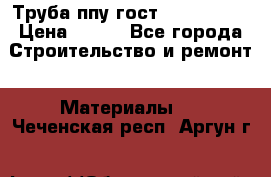 Труба ппу гост 30732-2006 › Цена ­ 333 - Все города Строительство и ремонт » Материалы   . Чеченская респ.,Аргун г.